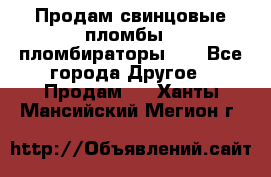 Продам свинцовые пломбы , пломбираторы... - Все города Другое » Продам   . Ханты-Мансийский,Мегион г.